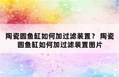 陶瓷圆鱼缸如何加过滤装置？ 陶瓷圆鱼缸如何加过滤装置图片